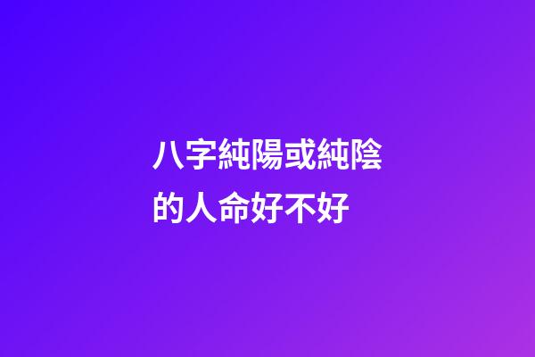 八字純陽或純陰的人命好不好