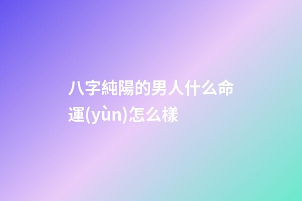 八字純陽的男人什么命運(yùn)怎么樣