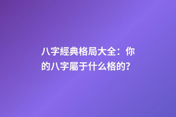 八字經典格局大全：你的八字屬于什么格的？