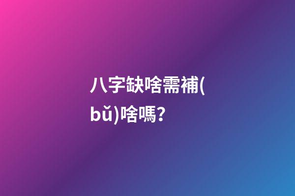 八字缺啥需補(bǔ)啥嗎？