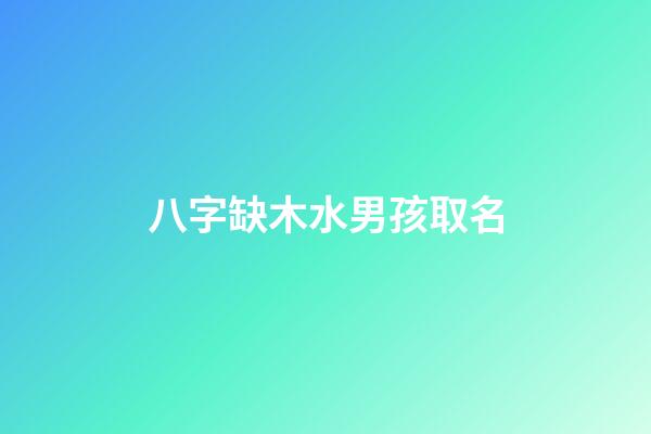 八字缺木水男孩取名(命里缺木水的男孩名字)-第1張-男孩起名-玄機派