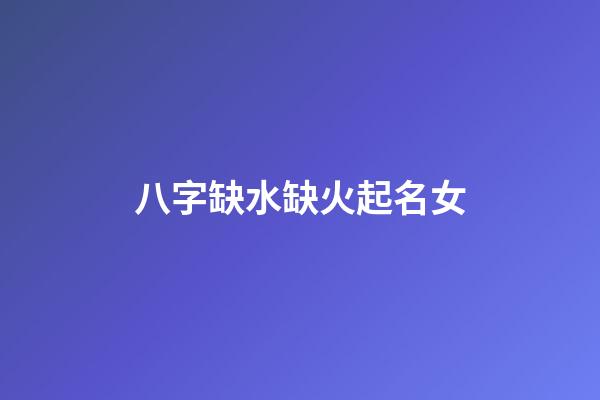 八字缺水缺火起名女(缺水缺火女孩取什么名字)-第1張-女孩起名-玄機派