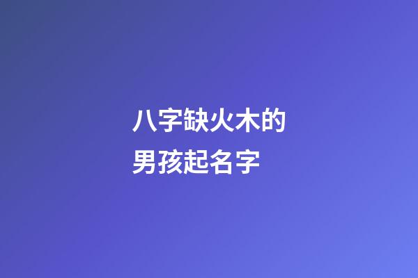 八字缺火木的男孩起名字(缺火木男孩最佳名字)-第1張-男孩起名-玄機派