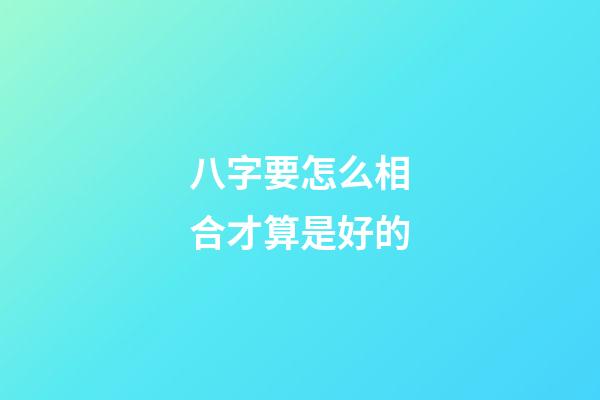 八字要怎么相合才算是好的?