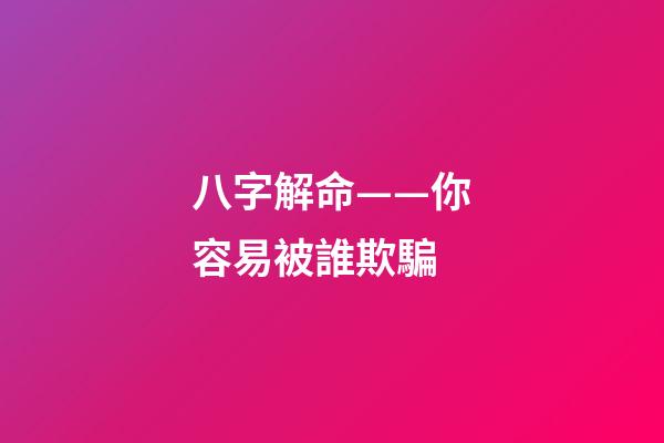 八字解命——你容易被誰欺騙