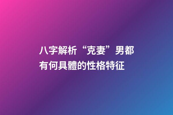 八字解析“克妻”男都有何具體的性格特征