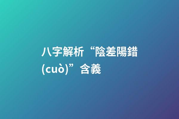 八字解析“陰差陽錯(cuò)”含義