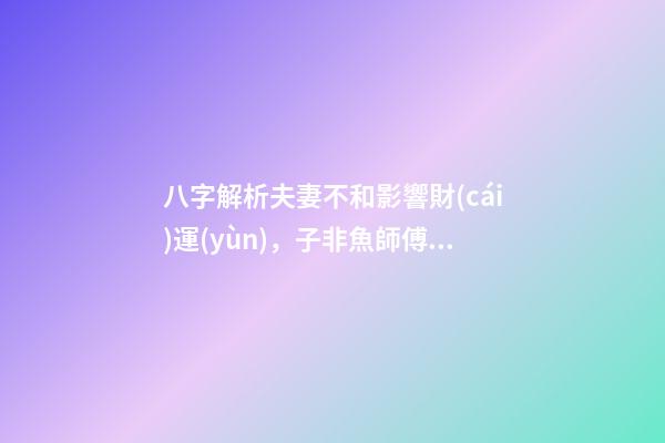 八字解析夫妻不和影響財(cái)運(yùn)，子非魚師傅告訴你