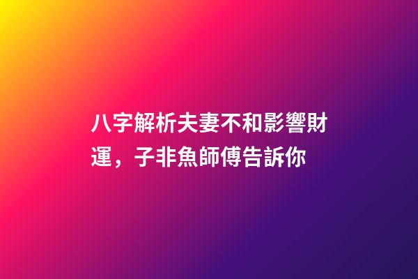 八字解析夫妻不和影響財運，子非魚師傅告訴你