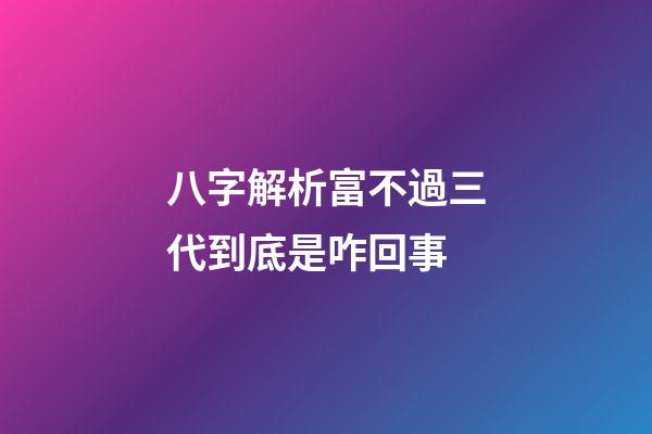 八字解析富不過三代到底是咋回事