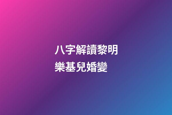 八字解讀黎明樂基兒婚變