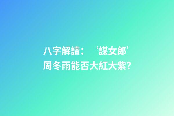 八字解讀：‘謀女郎’周冬雨能否大紅大紫？
