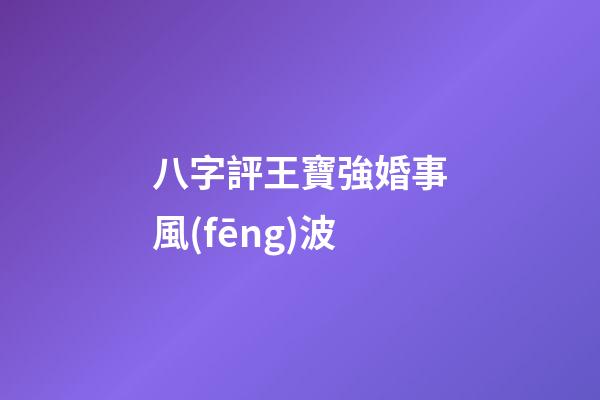 八字評王寶強婚事風(fēng)波