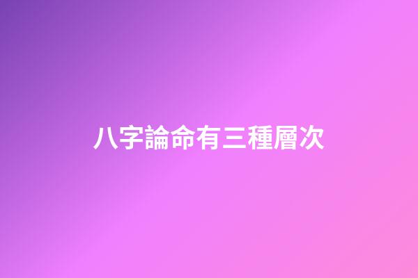 八字論命有三種層次
