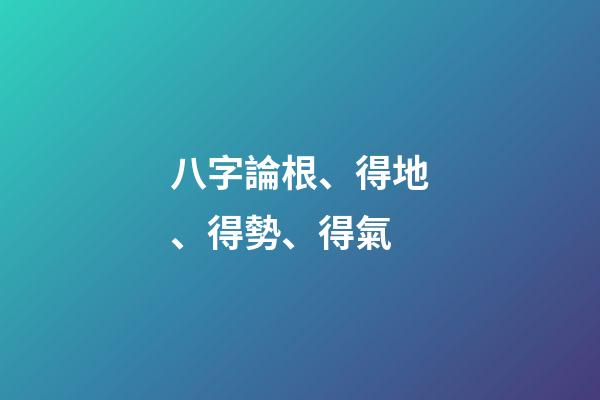 八字論根、得地、得勢、得氣