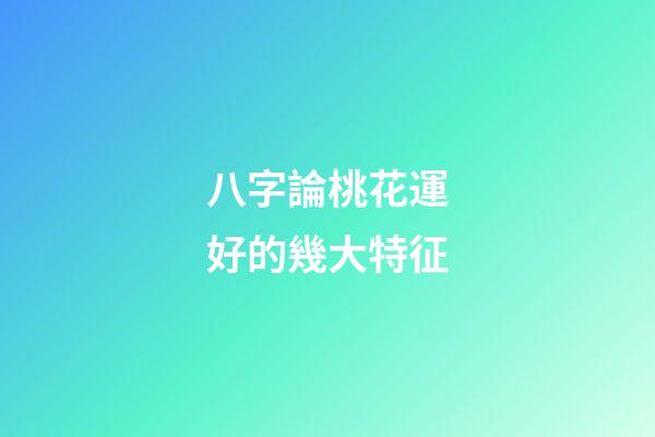 八字論桃花運好的幾大特征