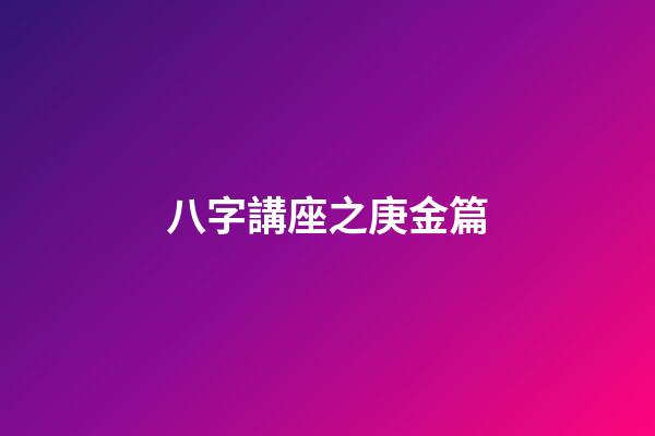 八字講座之庚金篇