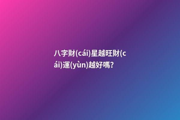 八字財(cái)星越旺財(cái)運(yùn)越好嗎？