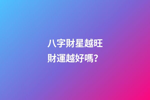 八字財星越旺財運越好嗎？