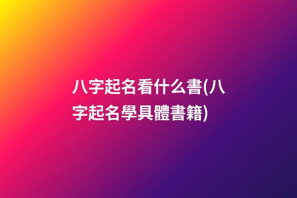 八字起名看什么書(八字起名學具體書籍)