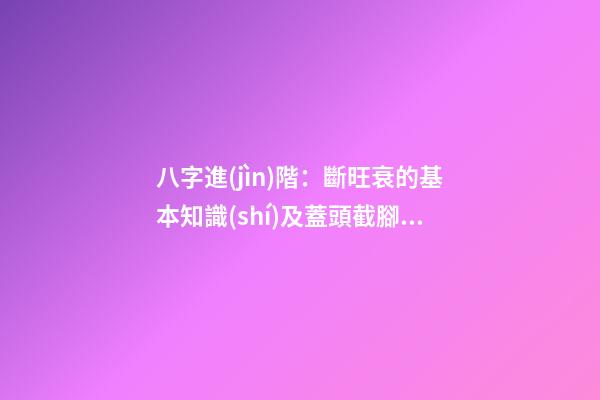 八字進(jìn)階：斷旺衰的基本知識(shí)及蓋頭截腳的力量