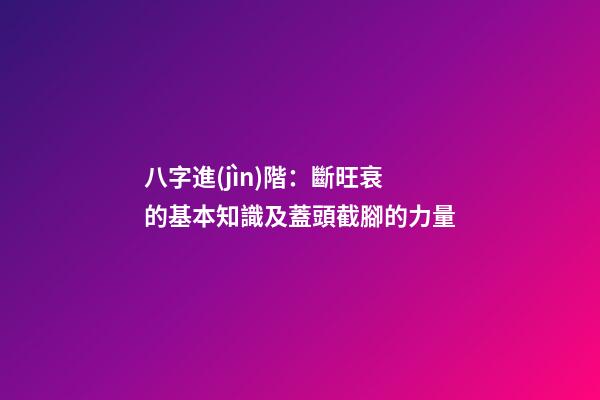 八字進(jìn)階：斷旺衰的基本知識及蓋頭截腳的力量