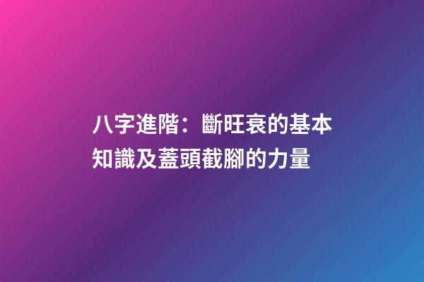 八字進階：斷旺衰的基本知識及蓋頭截腳的力量
