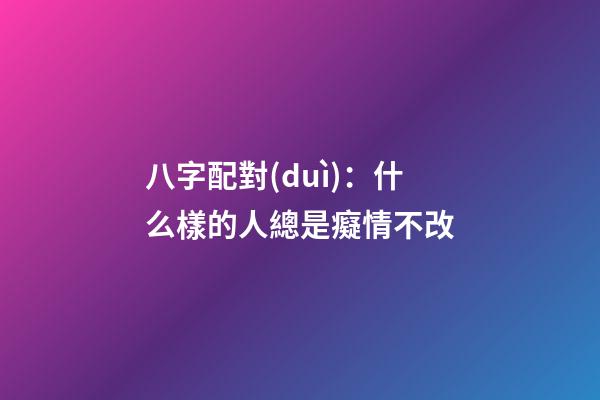 八字配對(duì)：什么樣的人總是癡情不改