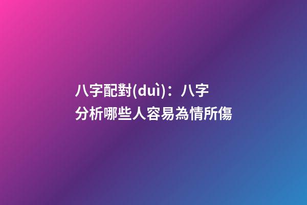 八字配對(duì)：八字分析哪些人容易為情所傷