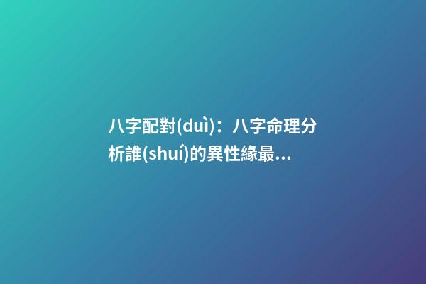 八字配對(duì)：八字命理分析誰(shuí)的異性緣最好