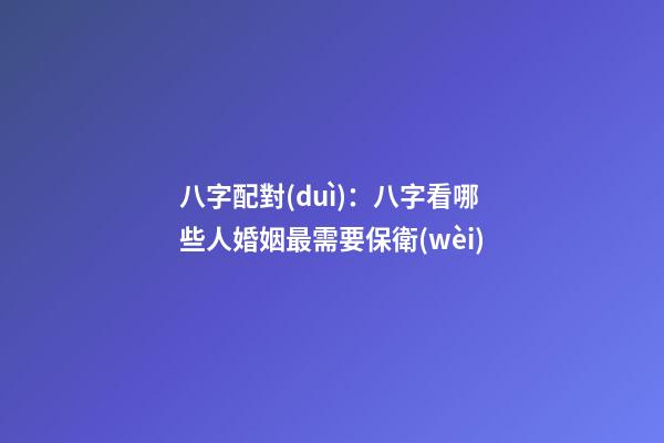 八字配對(duì)：八字看哪些人婚姻最需要保衛(wèi)