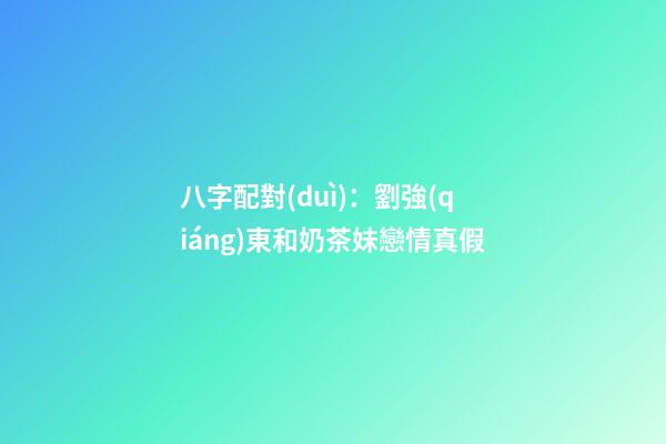 八字配對(duì)：劉強(qiáng)東和奶茶妹戀情真假
