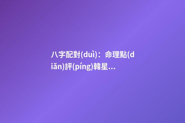 八字配對(duì)：命理點(diǎn)評(píng)韓星蔡琳的跨國(guó)姐弟戀