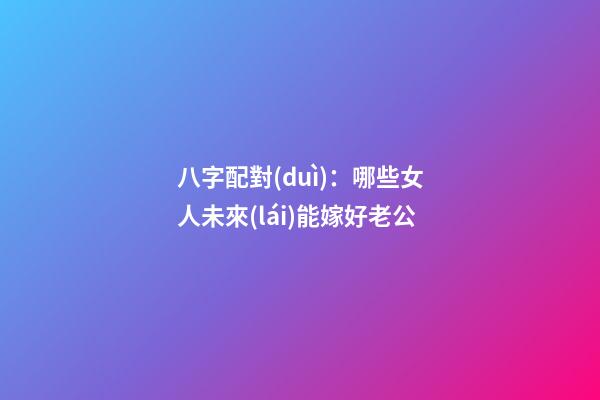 八字配對(duì)：哪些女人未來(lái)能嫁好老公