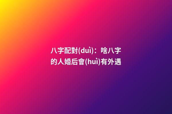 八字配對(duì)：啥八字的人婚后會(huì)有外遇