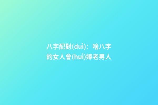 八字配對(duì)：啥八字的女人會(huì)嫁老男人