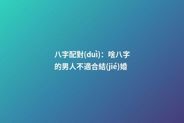 八字配對(duì)：啥八字的男人不適合結(jié)婚
