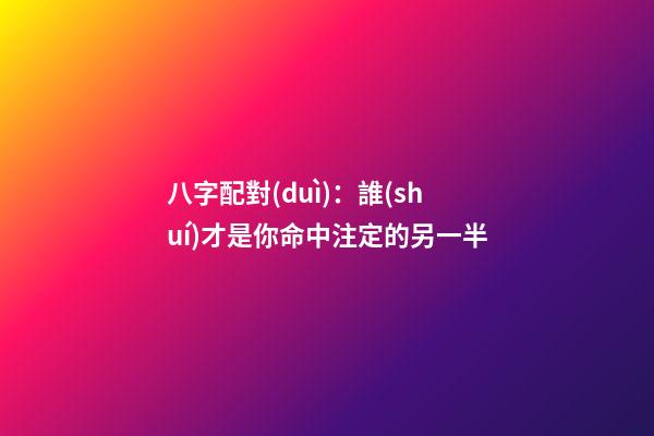 八字配對(duì)：誰(shuí)才是你命中注定的另一半