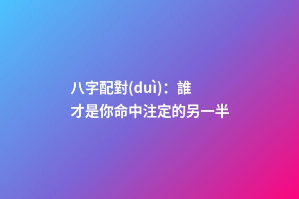 八字配對(duì)：誰才是你命中注定的另一半