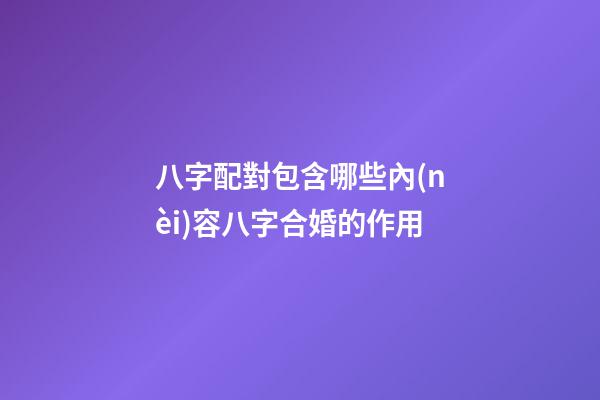 八字配對包含哪些內(nèi)容?八字合婚的作用?
