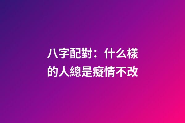 八字配對：什么樣的人總是癡情不改