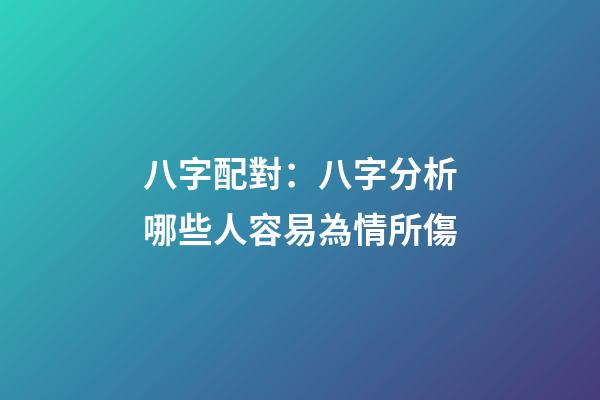 八字配對：八字分析哪些人容易為情所傷