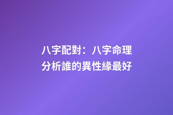 八字配對：八字命理分析誰的異性緣最好