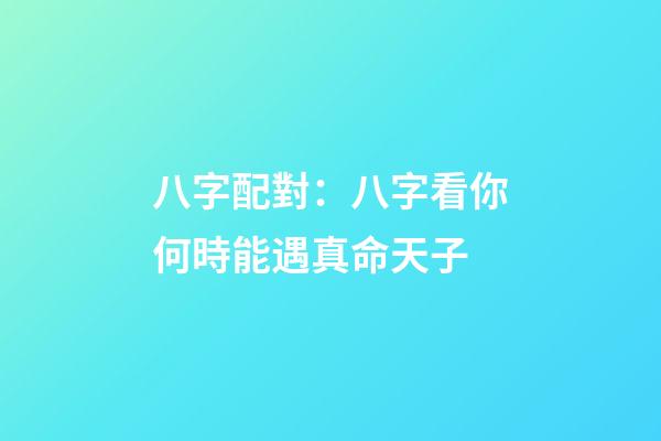 八字配對：八字看你何時能遇真命天子