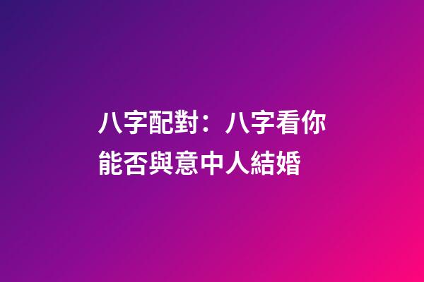 八字配對：八字看你能否與意中人結婚