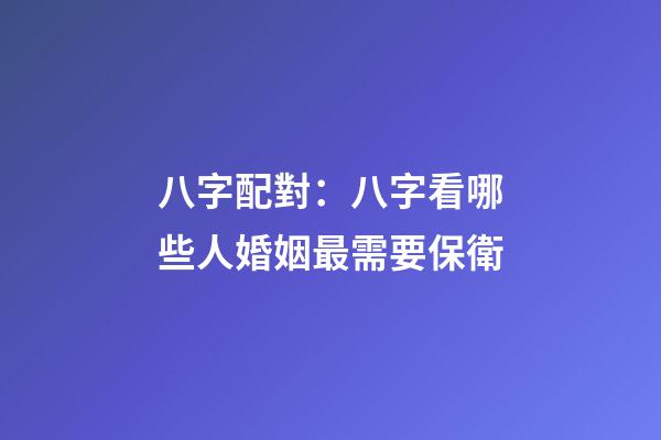 八字配對：八字看哪些人婚姻最需要保衛