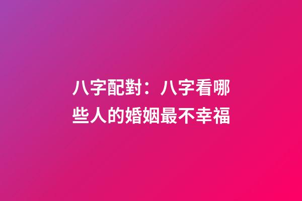 八字配對：八字看哪些人的婚姻最不幸福