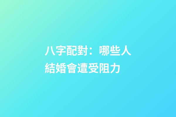 八字配對：哪些人結婚會遭受阻力