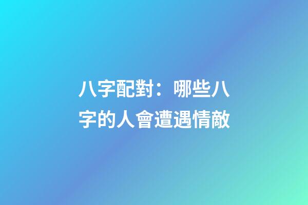 八字配對：哪些八字的人會遭遇情敵