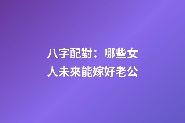 八字配對：哪些女人未來能嫁好老公